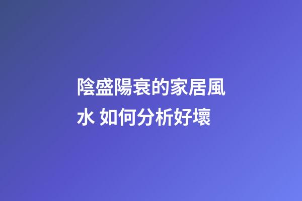 陰盛陽衰的家居風水 如何分析好壞
